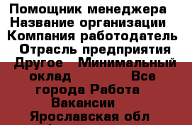 Помощник менеджера › Название организации ­ Компания-работодатель › Отрасль предприятия ­ Другое › Минимальный оклад ­ 10 000 - Все города Работа » Вакансии   . Ярославская обл.,Фоминское с.